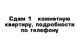 Сдам 1 - комнатную квартиру, подробности по телефону